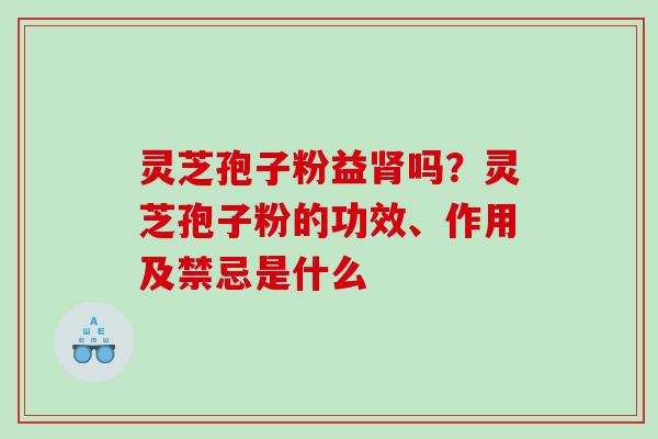 灵芝孢子粉益吗？灵芝孢子粉的功效、作用及禁忌是什么