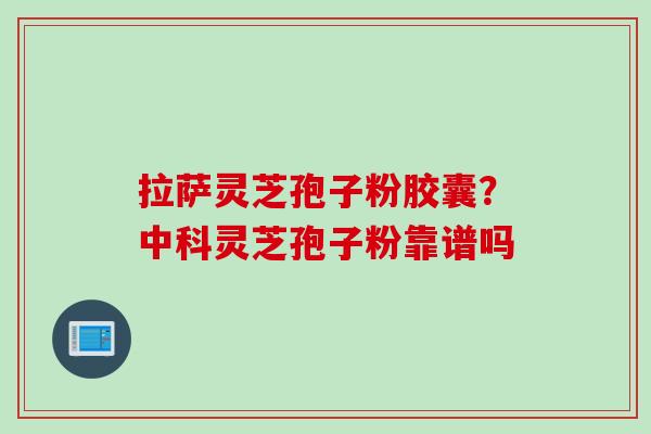 拉萨灵芝孢子粉胶囊？中科灵芝孢子粉靠谱吗