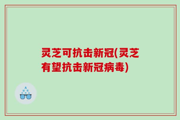 灵芝可抗击新冠(灵芝有望抗击新冠病毒)