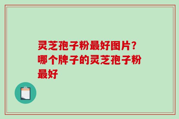 灵芝孢子粉好图片？哪个牌子的灵芝孢子粉好