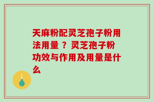 天麻粉配灵芝孢子粉用法用量 ？灵芝孢子粉功效与作用及用量是什么