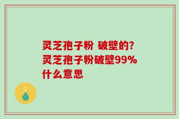 灵芝孢子粉 破壁的？灵芝孢子粉破壁99%什么意思