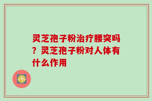 灵芝孢子粉治疗腰突吗？灵芝孢子粉对人体有什么作用