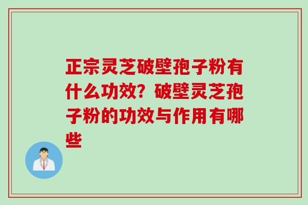 正宗灵芝破壁孢子粉有什么功效？破壁灵芝孢子粉的功效与作用有哪些