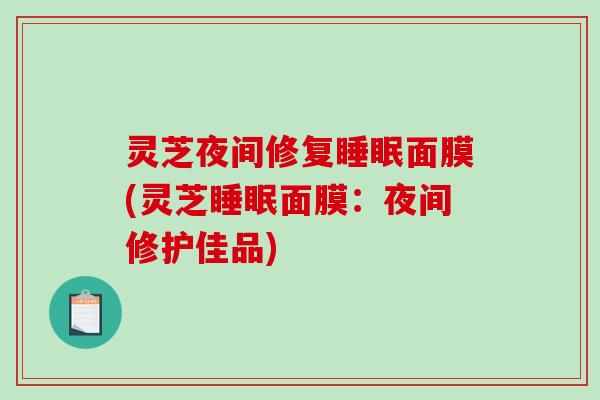 灵芝夜间修复面膜(灵芝面膜：夜间修护佳品)