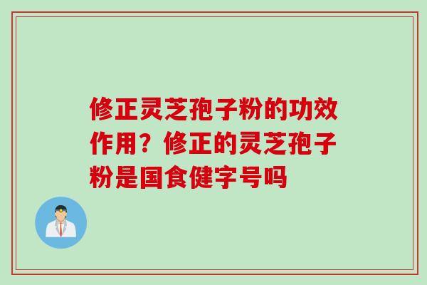 修正灵芝孢子粉的功效作用？修正的灵芝孢子粉是国食健字号吗