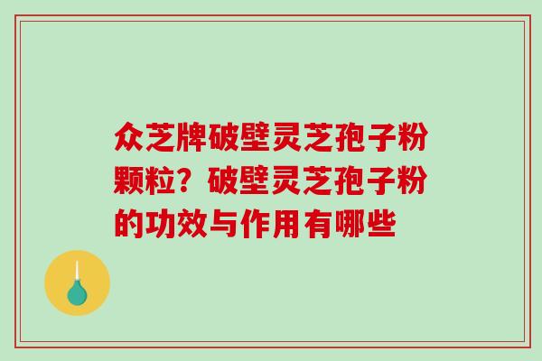 众芝牌破壁灵芝孢子粉颗粒？破壁灵芝孢子粉的功效与作用有哪些