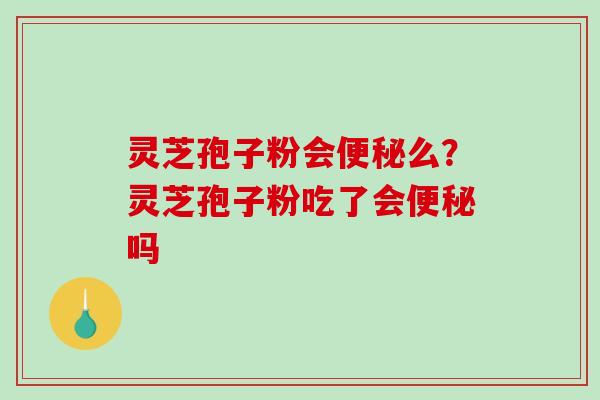 灵芝孢子粉会便秘么？灵芝孢子粉吃了会便秘吗