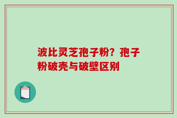 波比灵芝孢子粉？孢子粉破壳与破壁区别