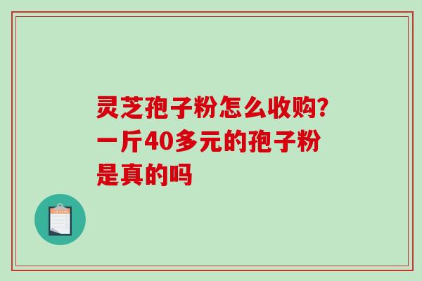 灵芝孢子粉怎么收购？一斤40多元的孢子粉是真的吗