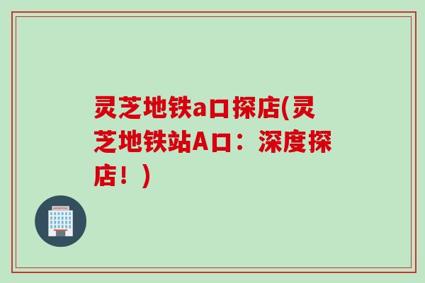 灵芝地铁a口探店(灵芝地铁站A口：深度探店！)