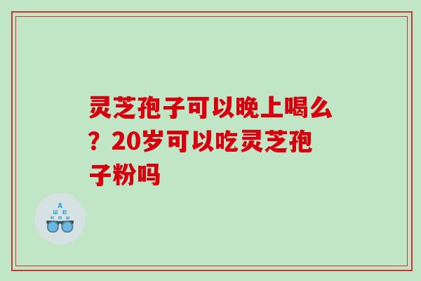 灵芝孢子可以晚上喝么？20岁可以吃灵芝孢子粉吗