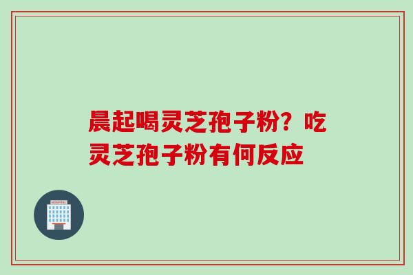 晨起喝灵芝孢子粉？吃灵芝孢子粉有何反应