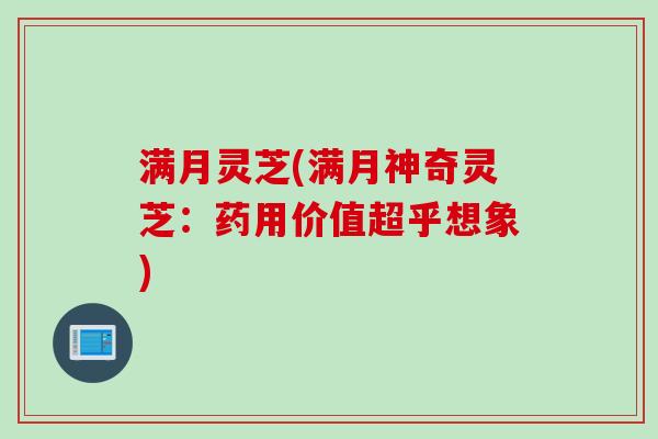 满月灵芝(满月神奇灵芝：药用价值超乎想象)