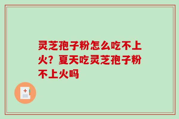 灵芝孢子粉怎么吃不上火？夏天吃灵芝孢子粉不上火吗