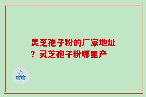 灵芝孢子粉的厂家地址？灵芝孢子粉哪里产