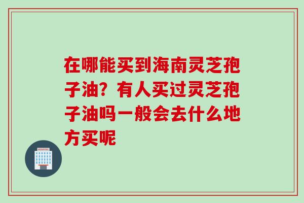 在哪能买到海南灵芝孢子油？有人买过灵芝孢子油吗一般会去什么地方买呢