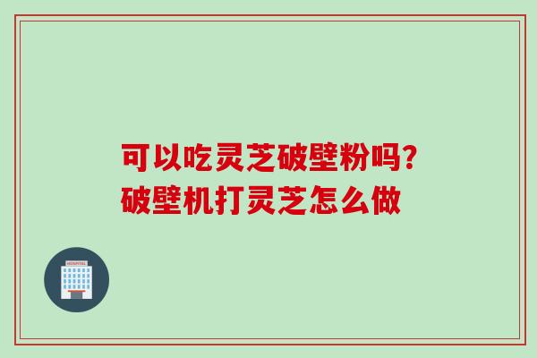 可以吃灵芝破壁粉吗？破壁机打灵芝怎么做