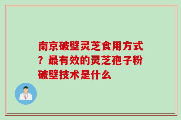 南京破壁灵芝食用方式？最有效的灵芝孢子粉破壁技术是什么