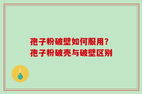 孢子粉破壁如何服用？孢子粉破壳与破壁区别