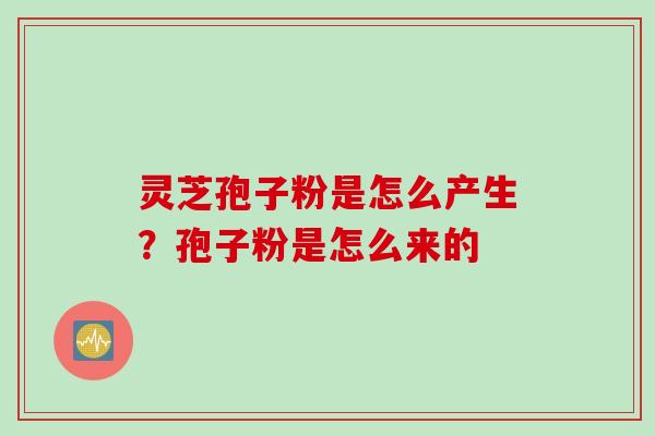 灵芝孢子粉是怎么产生？孢子粉是怎么来的