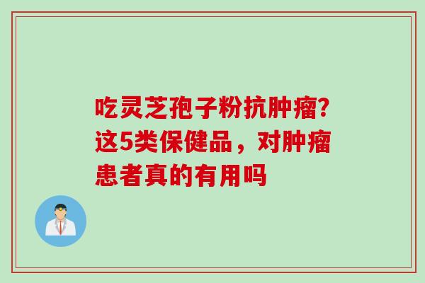 吃灵芝孢子粉抗肿瘤？这5类保健品，对肿瘤患者真的有用吗