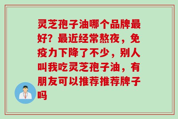 灵芝孢子油哪个品牌好？近经常熬夜，免疫力下降了不少，别人叫我吃灵芝孢子油，有朋友可以推荐推荐牌子吗