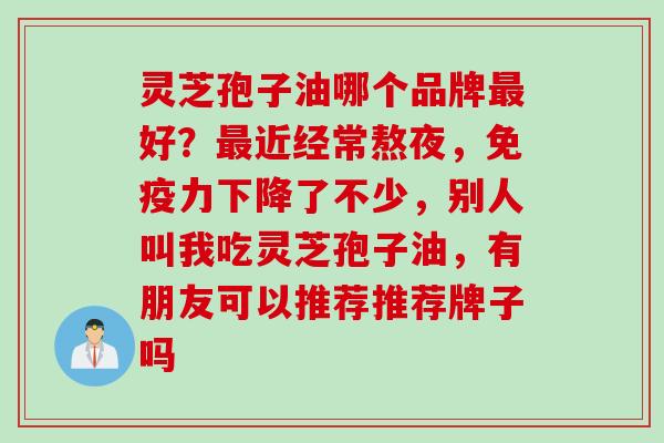 灵芝孢子油哪个品牌最好？最近经常熬夜，免疫力下降了不少，别人叫我吃灵芝孢子油，有朋友可以推荐推荐牌子吗