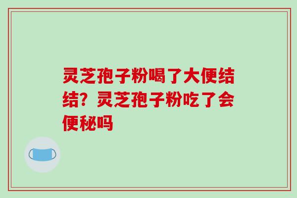 灵芝孢子粉喝了大便结结？灵芝孢子粉吃了会便秘吗