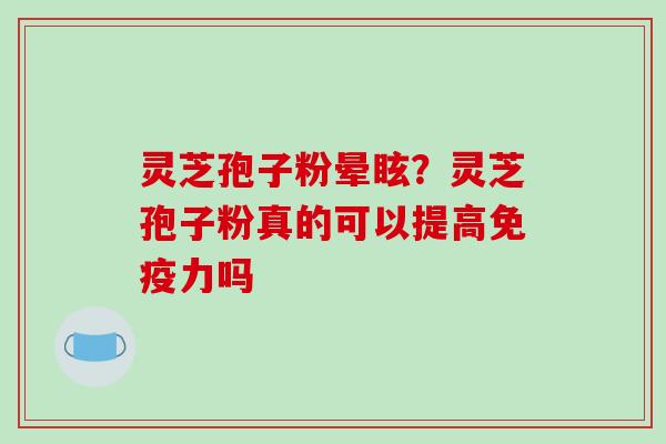 灵芝孢子粉晕眩？灵芝孢子粉真的可以提高免疫力吗