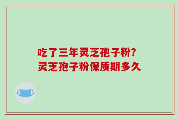 吃了三年灵芝孢子粉？灵芝孢子粉保质期多久