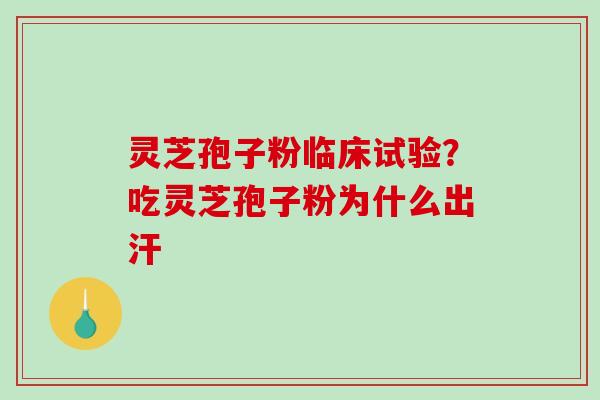 灵芝孢子粉临床试验？吃灵芝孢子粉为什么出汗