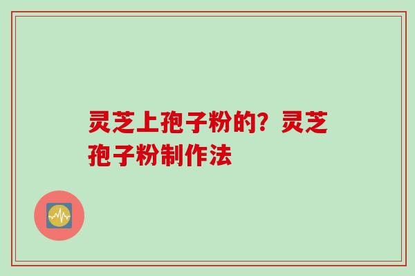灵芝上孢子粉的？灵芝孢子粉制作法