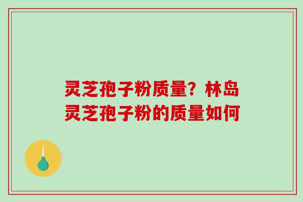 灵芝孢子粉质量？林岛灵芝孢子粉的质量如何