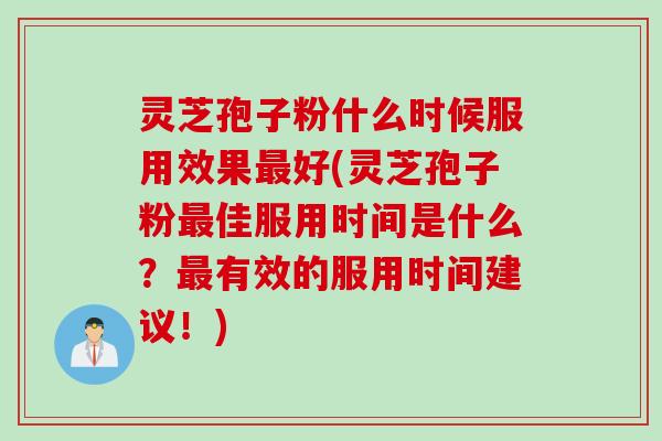 灵芝孢子粉什么时候服用效果最好(灵芝孢子粉最佳服用时间是什么？最有效的服用时间建议！)