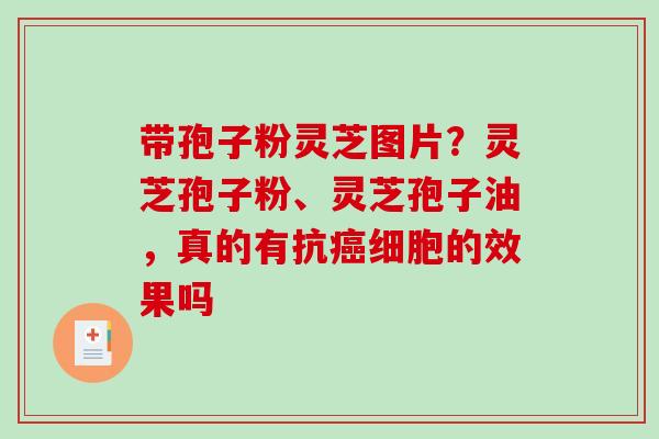 带孢子粉灵芝图片？灵芝孢子粉、灵芝孢子油，真的有抗癌细胞的效果吗