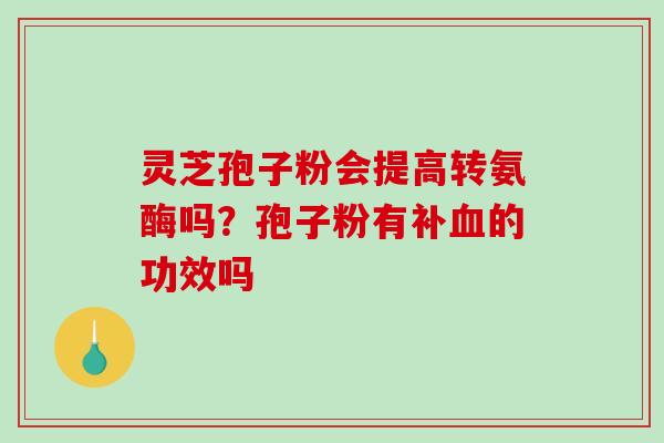 灵芝孢子粉会提高转氨酶吗？孢子粉有补血的功效吗