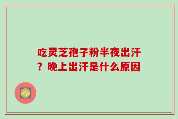 吃灵芝孢子粉半夜出汗？晚上出汗是什么原因