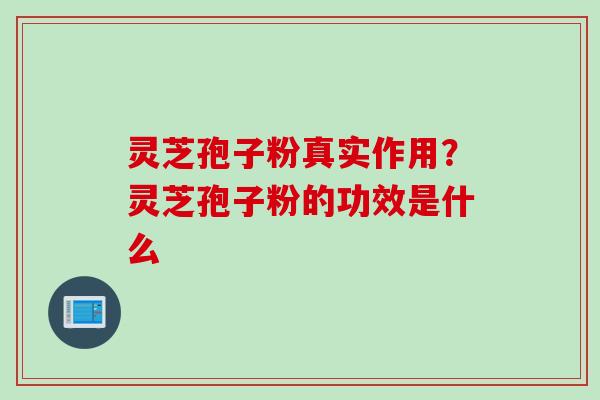 灵芝孢子粉真实作用？灵芝孢子粉的功效是什么