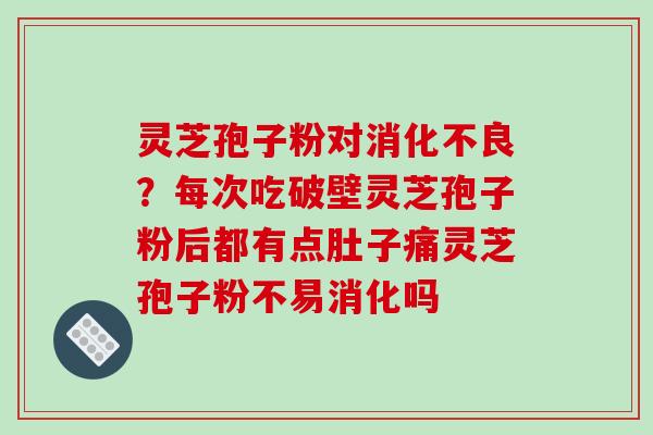灵芝孢子粉对消化不良？每次吃破壁灵芝孢子粉后都有点肚子痛灵芝孢子粉不易消化吗