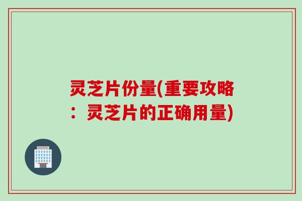 灵芝片份量(重要攻略：灵芝片的正确用量)