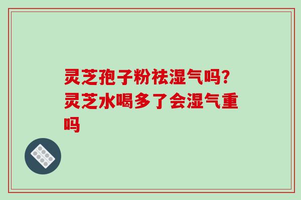 灵芝孢子粉祛湿气吗？灵芝水喝多了会湿气重吗