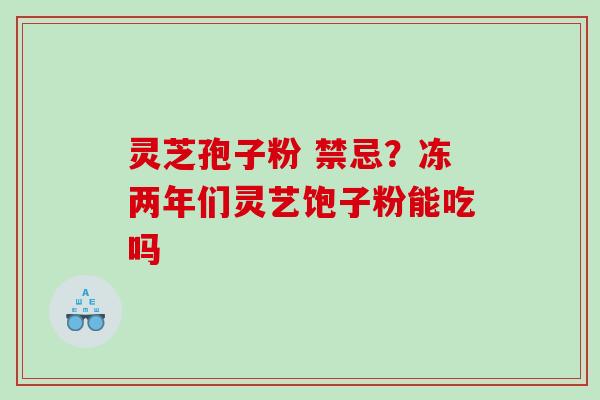 灵芝孢子粉 禁忌？冻两年们灵艺饱子粉能吃吗