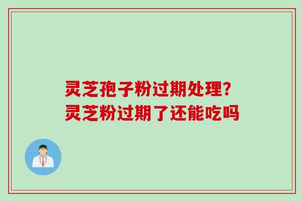 灵芝孢子粉过期处理？灵芝粉过期了还能吃吗