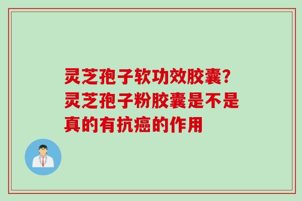 灵芝孢子软功效胶囊？灵芝孢子粉胶囊是不是真的有抗癌的作用
