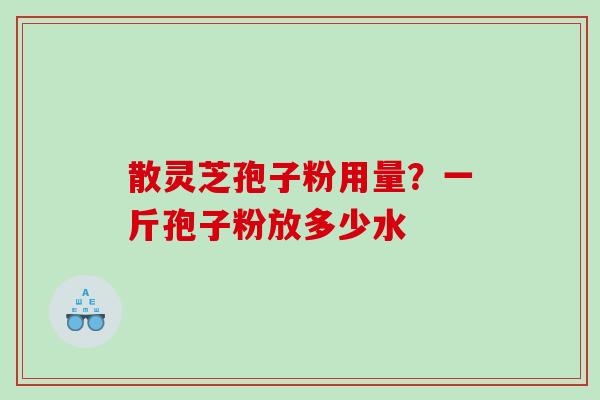 散灵芝孢子粉用量？一斤孢子粉放多少水