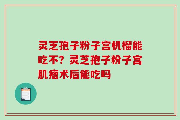 灵芝孢子粉子宫机榴能吃不？灵芝孢子粉子宫肌瘤术后能吃吗
