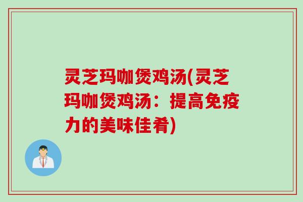 灵芝玛咖煲鸡汤(灵芝玛咖煲鸡汤：提高免疫力的美味佳肴)