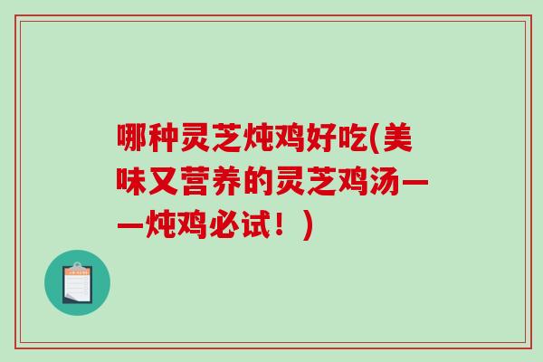 哪种灵芝炖鸡好吃(美味又营养的灵芝鸡汤——炖鸡必试！)