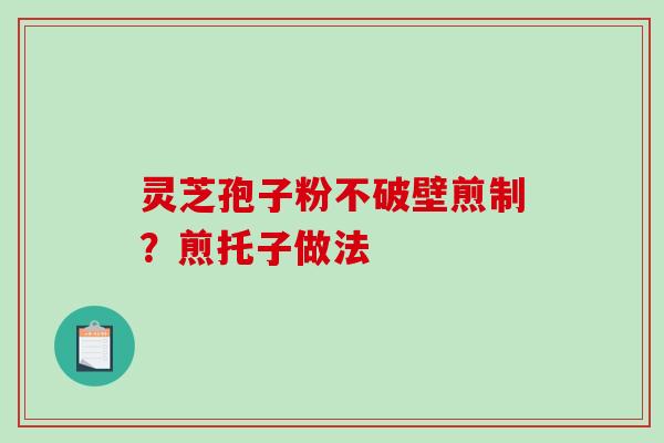 灵芝孢子粉不破壁煎制？煎托子做法